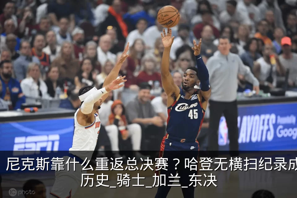 尼克斯靠什么重返总决赛？哈登无横扫纪录成历史_骑士_加兰_东决