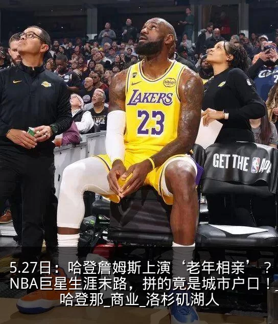 5.27日：哈登詹姆斯上演‘老年相亲’？NBA巨星生涯末路，拼的竟是城市户口！_哈登那_商业_洛杉矶湖人