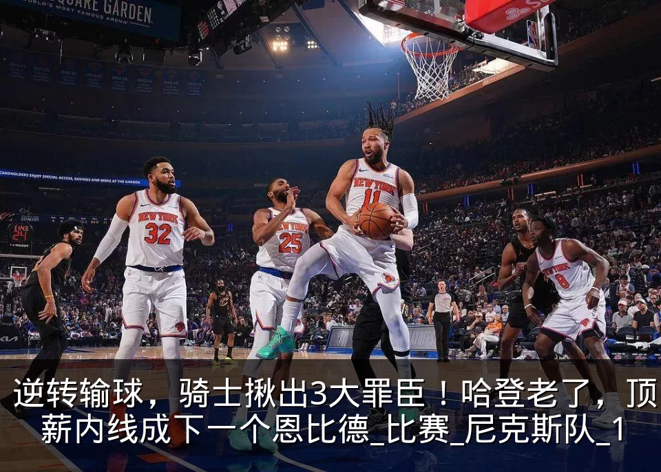 逆转输球,骑士揪出3大罪臣!哈登老了,顶薪内线成下一个恩比德_比赛_尼克斯队_1